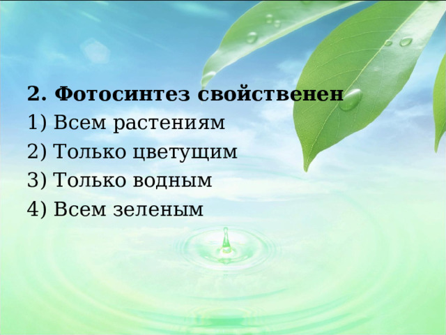 2. Фотосинтез свойственен 1) Всем растениям 2) Только цветущим 3) Только водным 4) Всем зеленым 