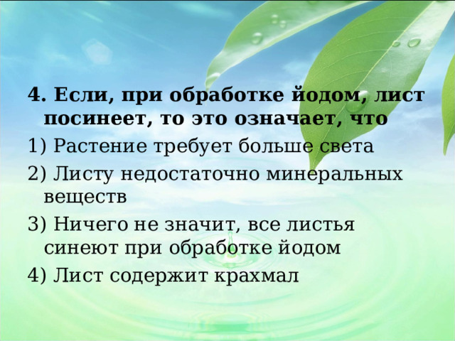 4. Если, при обработке йодом, лист посинеет, то это означает, что 1) Растение требует больше света 2) Листу недостаточно минеральных веществ 3) Ничего не значит, все листья синеют при обработке йодом 4) Лист содержит крахмал 