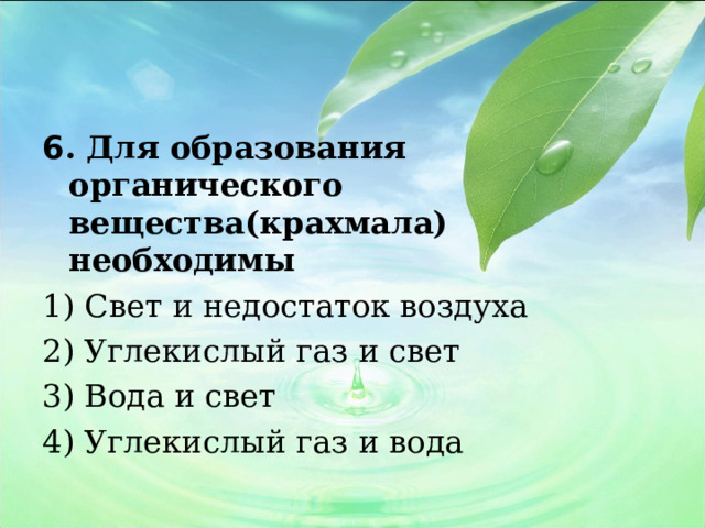 6 . Для образования органического вещества(крахмала) необходимы 1) Свет и недостаток воздуха 2) Углекислый газ и свет 3) Вода и свет 4) Углекислый газ и вода 