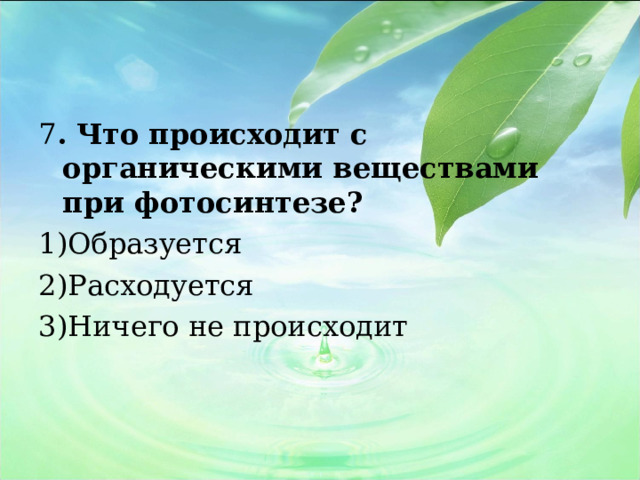 7 . Что происходит с органическими веществами при фотосинтезе? Образуется Расходуется Ничего не происходит 