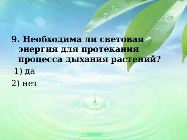 9. Необходима ли световая энергия для протекания процесса дыхания растений?   1) да 2) нет 