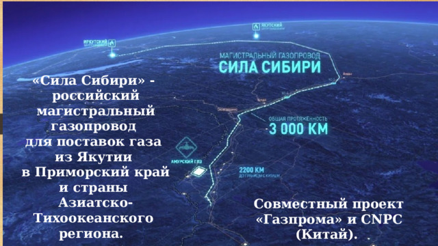 «Сила Сибири» - российский магистральный газопровод для поставок газа из Якутии в Приморский край и страны Азиатско-Тихоокеанского региона. Совместный проект «Газпрома» и CNPC (Китай). 