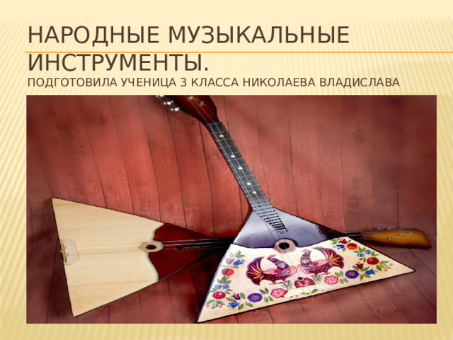 Народные музыкальные инструменты.  Подготовила ученица 3 класса Николаева Владислава 