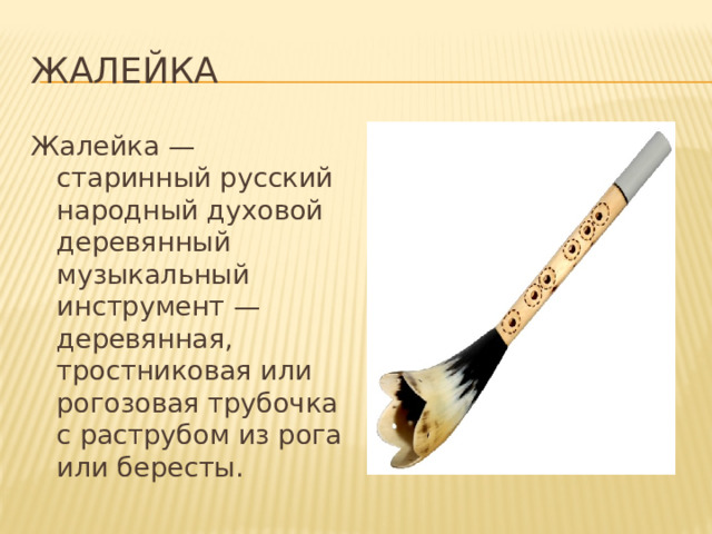 Жалейка Жалейка — старинный русский народный духовой деревянный музыкальный инструмент — деревянная, тростниковая или рогозовая трубочка с раструбом из рога или бересты. 