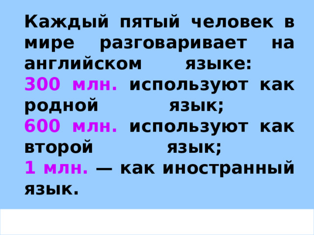 Каждый пятый человек в мире разговаривает на английском языке:  300  млн. используют как родной язык;  600  млн. используют как второй язык;  1 млн. — как иностранный язык.  
