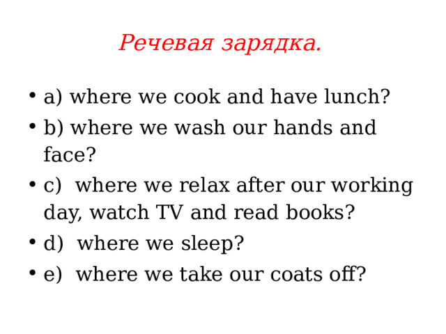 Речевая зарядка. a)  where we cook and have lunch?   b) where we wash our hands and face?  c) where we relax after our working day, watch TV and read books?   d) where we sleep?   e) where we take our coats off?   