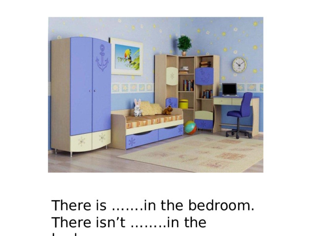 There is …….in the bedroom. There isn’t ……..in the bedroom. 