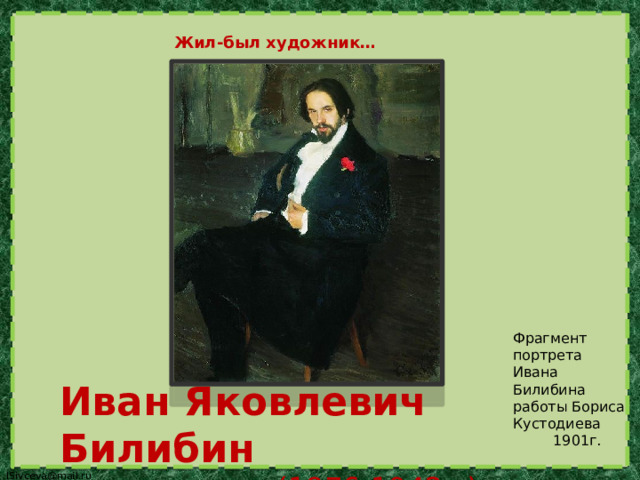  Жил-был художник…  Фрагмент портрета Ивана Билибина Иван Яковлевич Билибин работы Бориса Кустодиева  (1876-1942г.)  1901г. 