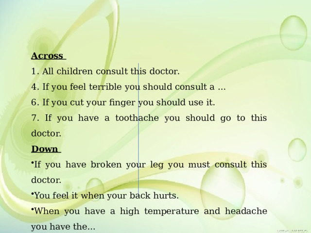Across 1. All children consult this doctor. 4. If you feel terrible you should consult a … 6. If you cut your finger you should use it. 7. If you have a toothache you should go to this doctor. Down If you have broken your leg you must consult this doctor. You feel it when your back hurts. When you have a high temperature and headache you have the… 8. If you have a high temperature you should take…  