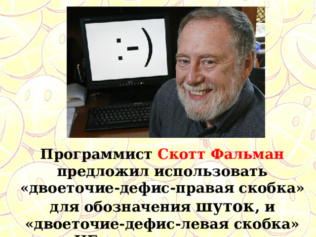 Программист Скотт Фальман предложил использовать «двоеточие-дефис-правая скобка» для обозначения шуток , и «двоеточие-дефис-левая скобка» для НЕшуток соответственно 