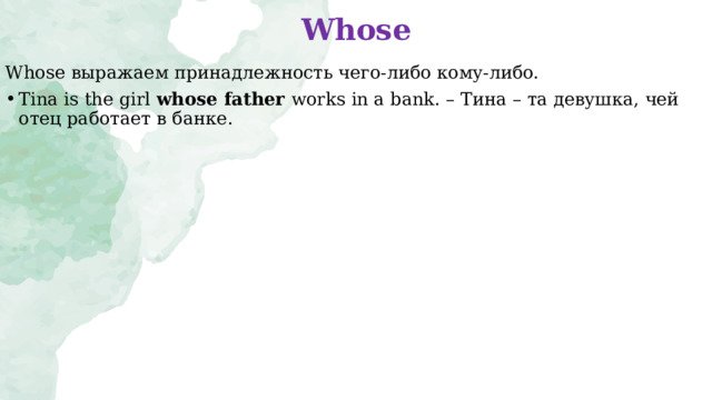 Whose W hose выражаем принадлежность чего-либо кому-либо. Tina is the girl  whose father works in a bank. – Тина – та девушка , чей отец работает в банке .  