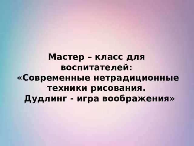 Мастер – класс для воспитателей:  «Современные нетрадиционные техники рисования.  Дудлинг - игра воображения»  