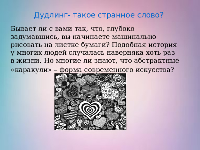 Дудлинг- такое странное слово? Бывает ли с вами так, что, глубоко задумавшись, вы начинаете машинально рисовать на листке бумаги? Подобная история у многих людей случалась наверняка хоть раз в жизни. Но многие ли знают, что абстрактные «каракули» – форма современного искусства?   