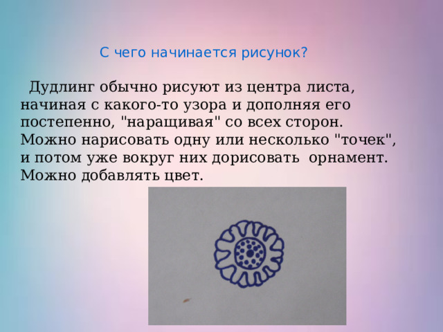  С чего начинается рисунок?     Дудлинг обычно рисуют из центра листа, начиная с какого-то узора и дополняя его постепенно, 
