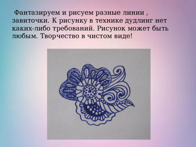  Фантазируем и рисуем разные линии , завиточки. К рисунку в технике дудлинг нет каких-либо требований. Рисунок может быть любым. Творчество в чистом виде! 
