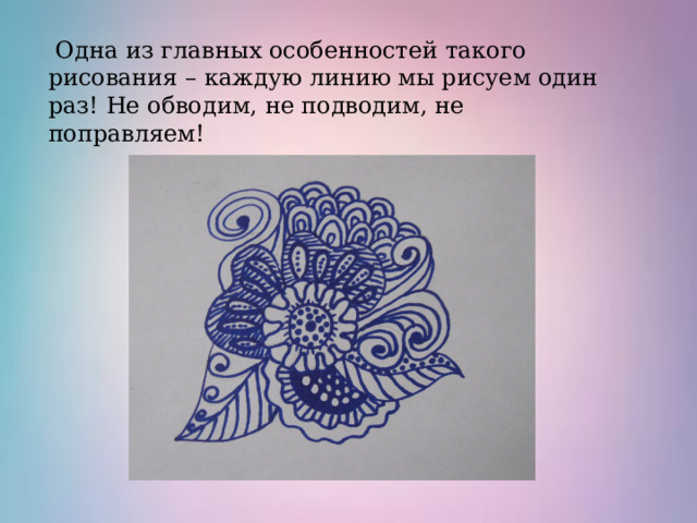  Одна из главных особенностей такого рисования – каждую линию мы рисуем один раз! Не обводим, не подводим, не поправляем!  