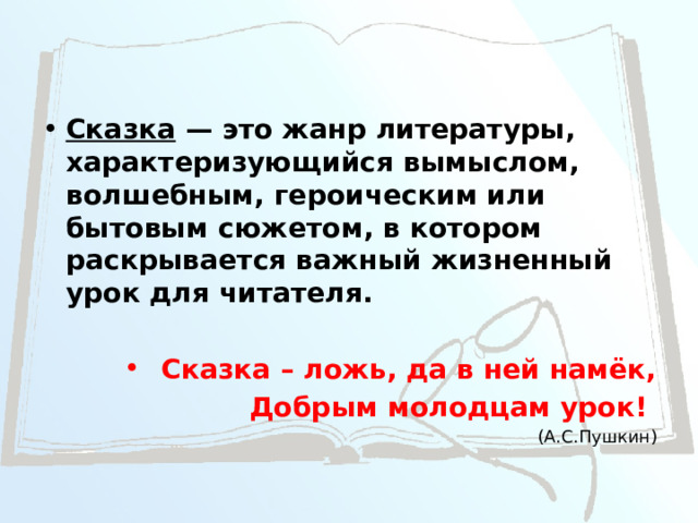 Сказка — это жанр литературы, характеризующийся вымыслом, волшебным, героическим или бытовым сюжетом, в котором раскрывается важный жизненный урок для читателя.  Сказка – ложь, да в ней намёк,  Добрым молодцам урок! (А.С.Пушкин) 