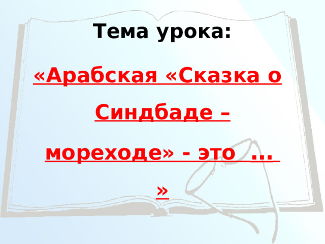 Тема урока: «Арабская «Сказка о Синдбаде – мореходе» - это … » 