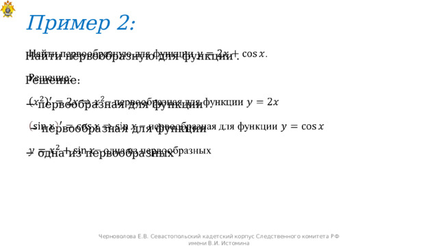 Пример 2: Найти первообразную для функции .   Решение: − первообразная для функции − первообразная для функции − одна из первообразных Черноволова Е.В. Севастопольский кадетский корпус Следственного комитета РФ имени В.И. Истомина 