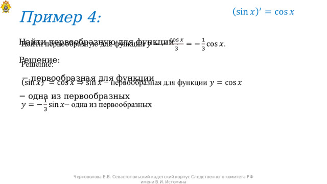 Пример 4:   Найти первообразную для функции .   Решение: − первообразная для функции − одна из первообразных Черноволова Е.В. Севастопольский кадетский корпус Следственного комитета РФ имени В.И. Истомина 