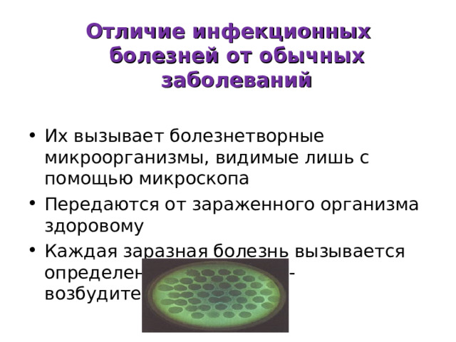 Отличие инфекционных болезней от обычных заболеваний  Их вызывает болезнетворные микроорганизмы, видимые лишь с помощью микроскопа Передаются от зараженного организма здоровому Каждая заразная болезнь вызывается определенным микробом - возбудителем 