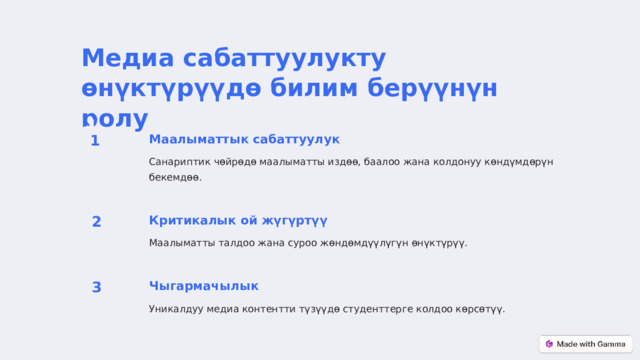 Медиа сабаттуулукту өнүктүрүүдө билим берүүнүн ролу 1 Маалыматтык сабаттуулук Санариптик чөйрөдө маалыматты издөө, баалоо жана колдонуу көндүмдөрүн бекемдөө. 2 Критикалык ой жүгүртүү Маалыматты талдоо жана суроо жөндөмдүүлүгүн өнүктүрүү. 3 Чыгармачылык Уникалдуу медиа контентти түзүүдө студенттерге колдоо көрсөтүү.  