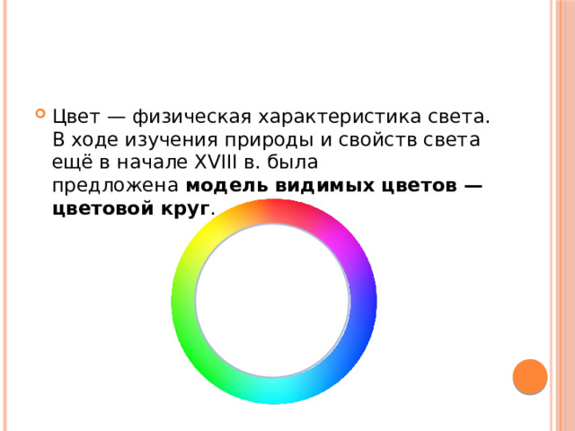 Цвет — физическая характеристика света. В ходе изучения природы и свойств света ещё в начале XVIII в. была предложена  модель видимых цветов — цветовой круг . 