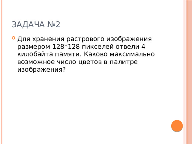 Задача №2 Для хранения растрового изображения размером 128*128 пикселей отвели 4 килобайта памяти. Каково максимально возможное число цветов в палитре изображения? 