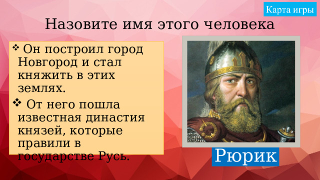Назовите имя этого человека  Он построил город Новгород и стал княжить в этих землях.  От него пошла известная династия князей, которые правили в государстве Русь. Рюрик 