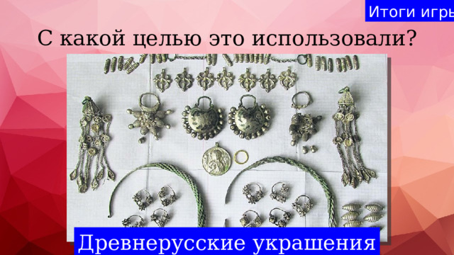 Итоги игры С какой целью это использовали? Древнерусские украшения 