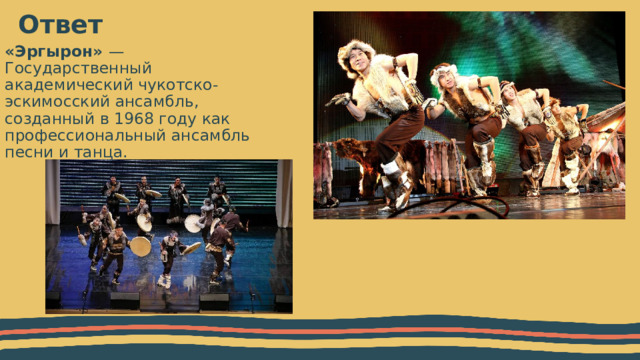Ответ  «Эргырон» — Государственный академический чукотско-эскимосский ансамбль, созданный в 1968 году как профессиональный ансамбль песни и танца. 