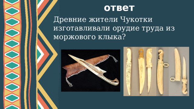 ответ Древние жители Чукотки изготавливали орудие труда из моржового клыка?  