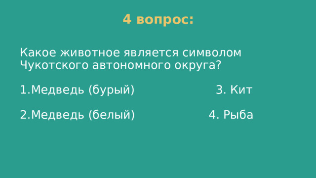4 вопрос: Какое животное является символом Чукотского автономного округа? Медведь (бурый) 3. Кит Медведь (белый) 4. Рыба 