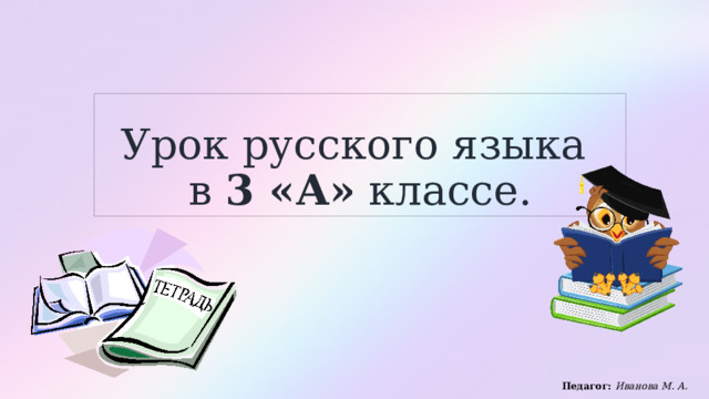Урок русского языка  в 3 «А» классе. Педагог: Иванова М. А. 