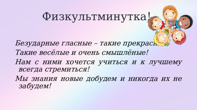 Физкультминутка! Безударные гласные – такие прекрасные, Такие весёлые и очень смышлёные! Нам с ними хочется учиться и к лучшему всегда стремиться! Мы знания новые добудем и никогда их не забудем! 