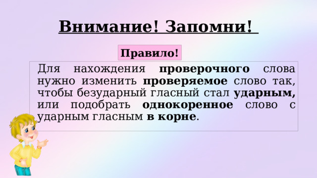 Внимание! Запомни! Правило!   Для нахождения проверочного слова нужно изменить проверяемое слово так, чтобы безударный гласный стал ударным, или подобрать однокоренное слово с ударным гласным в корне . 