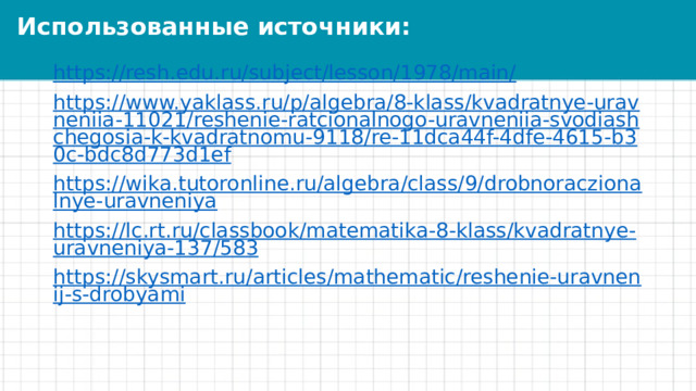 Использованные источники: https://resh.edu.ru/subject/lesson/1978/main/ https://www.yaklass.ru/p/algebra/8-klass/kvadratnye-uravneniia-11021/reshenie-ratcionalnogo-uravneniia-svodiashchegosia-k-kvadratnomu-9118/re-11dca44f-4dfe-4615-b30c-bdc8d773d1ef https://wika.tutoronline.ru/algebra/class/9/drobnoraczionalnye-uravneniya https://lc.rt.ru/classbook/matematika-8-klass/kvadratnye-uravneniya-137/583 https://skysmart.ru/articles/mathematic/reshenie-uravnenij-s-drobyami 