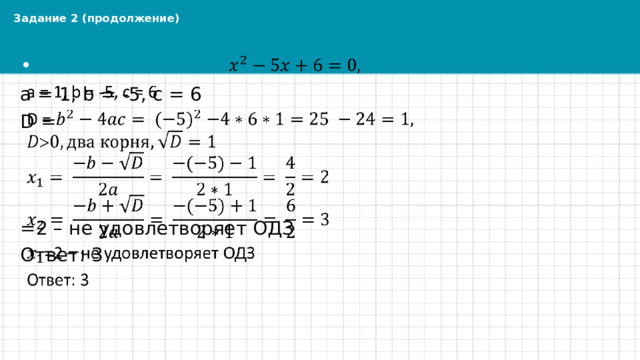 Задание 2 (продолжение)   a = 1, b = -5, c = 6 D =   =2 – не удовлетворяет ОДЗ Ответ: 3 