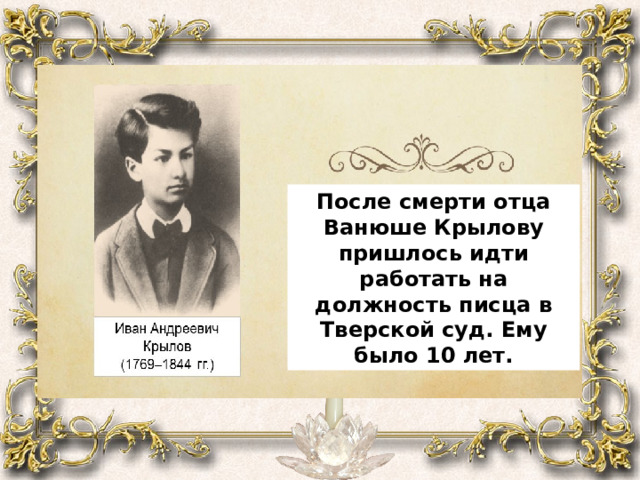 После смерти отца Ванюше Крылову пришлось идти работать на должность писца в Тверской суд. Ему было 10 лет. 