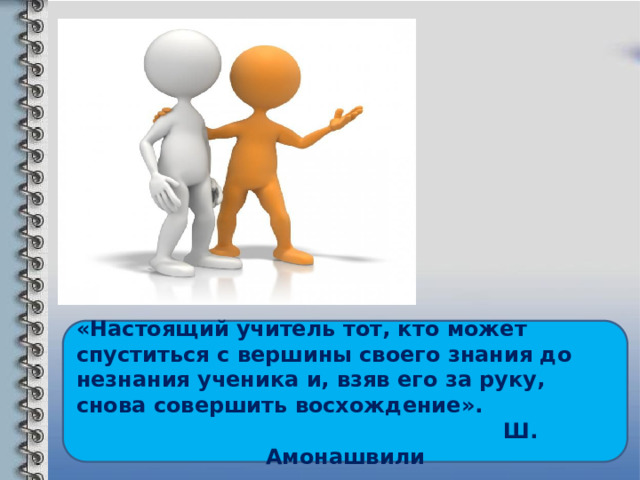  «Настоящий учитель тот, кто может спуститься с вершины своего знания до незнания ученика и, взяв его за руку, снова совершить восхождение».  Ш. Амонашвили  