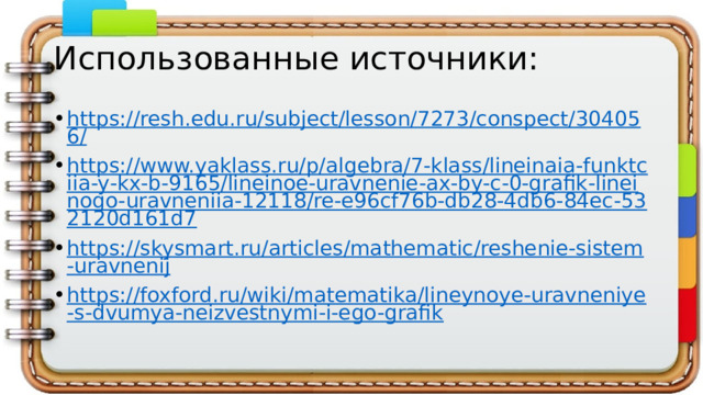 Использованные источники: https://resh.edu.ru/subject/lesson/7273/conspect/304056/ https://www.yaklass.ru/p/algebra/7-klass/lineinaia-funktciia-y-kx-b-9165/lineinoe-uravnenie-ax-by-c-0-grafik-lineinogo-uravneniia-12118/re-e96cf76b-db28-4db6-84ec-532120d161d7 https://skysmart.ru/articles/mathematic/reshenie-sistem-uravnenij https://foxford.ru/wiki/matematika/lineynoye-uravneniye-s-dvumya-neizvestnymi-i-ego-grafik 