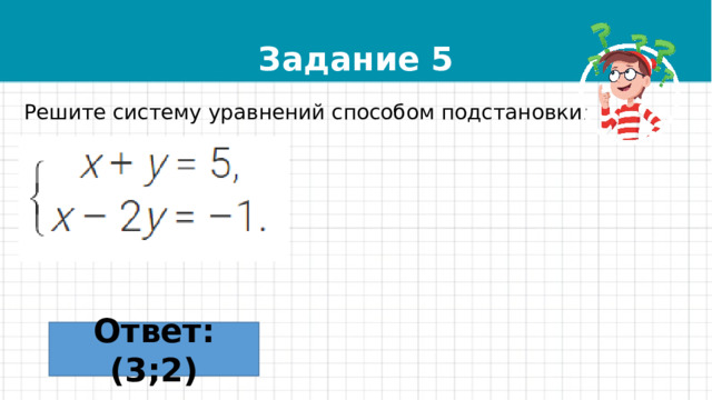 Задание 5 Решите систему уравнений способом подстановки: Ответ: (3;2) 