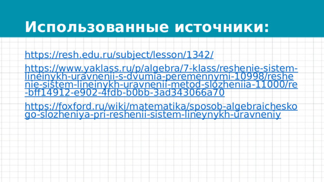 Использованные источники: https://resh.edu.ru/subject/lesson/1342/ https://www.yaklass.ru/p/algebra/7-klass/reshenie-sistem-lineinykh-uravnenii-s-dvumia-peremennymi-10998/reshenie-sistem-lineinykh-uravnenii-metod-slozheniia-11000/re-bff14912-e902-4fdb-b0bb-3ad343066a70 https://foxford.ru/wiki/matematika/sposob-algebraicheskogo-slozheniya-pri-reshenii-sistem-lineynykh-uravneniy 