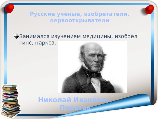 Русские учёные, изобретатели, первооткрыватели Занимался изучением медицины, изобрёл гипс, наркоз. Николай Иванович  Пирогов 