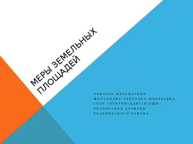 Меры земельных площадей Учитель математики Жалсанова Светлана Мархаевна гбоу «Эгитуйскаяс(К)оши» Республики бурятия Еравнинского района 