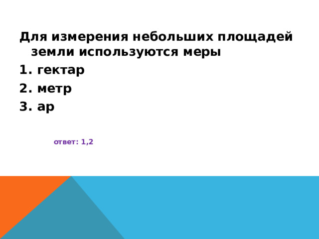 Для измерения небольших площадей земли используются меры гектар метр ар   ответ: 1,2 