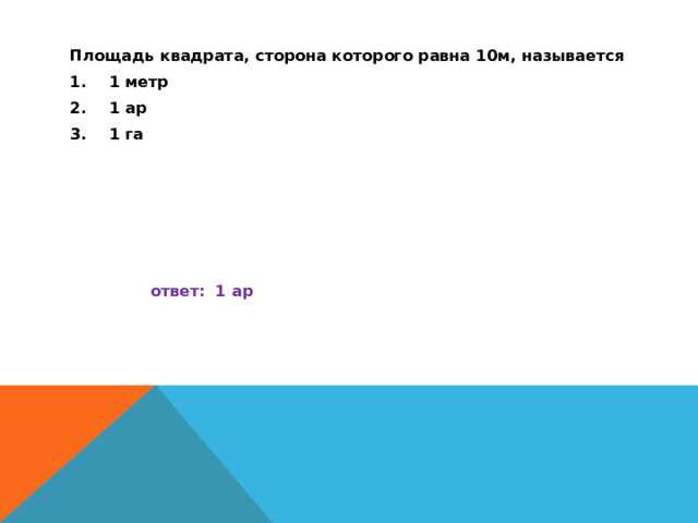 Площадь квадрата, сторона которого равна 10м, называется 1 метр 1 ар 1 га     ответ: 1 ар   