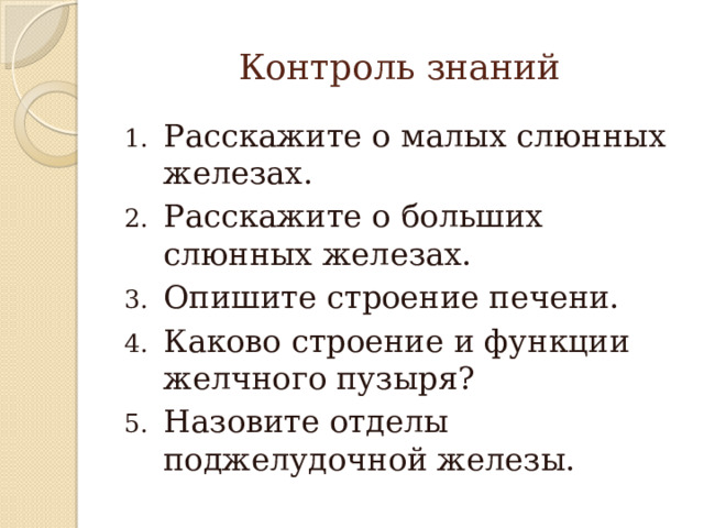 Контроль знаний Расскажите о малых слюнных железах. Расскажите о больших слюнных железах. Опишите строение печени. Каково строение и функции желчного пузыря? Назовите отделы поджелудочной железы. 