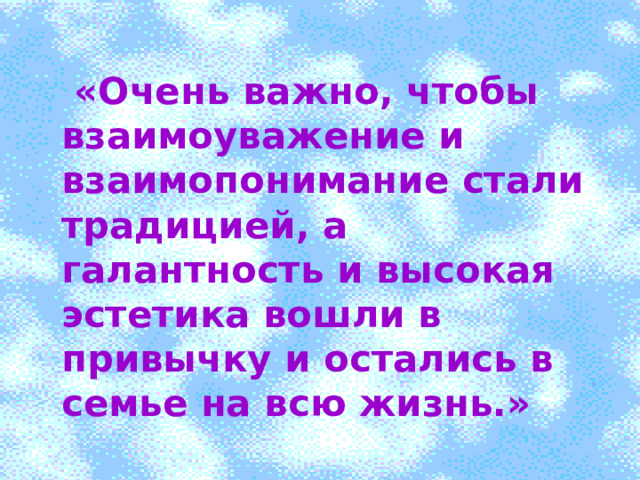 0  «Очень важно, чтобы взаимоуважение и взаимопонимание стали традицией, а галантность и высокая эстетика вошли в привычку и остались в семье на всю жизнь.» 