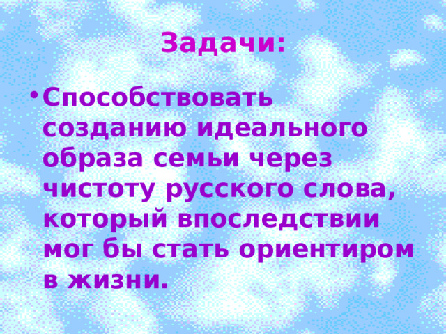 Задачи: Способствовать созданию идеального образа семьи через чистоту русского слова, который впоследствии мог бы стать ориентиром в жизни. 